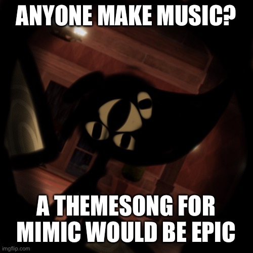 ANYONE MAKE MUSIC? A THEMESONG FOR MIMIC WOULD BE EPIC | made w/ Imgflip meme maker