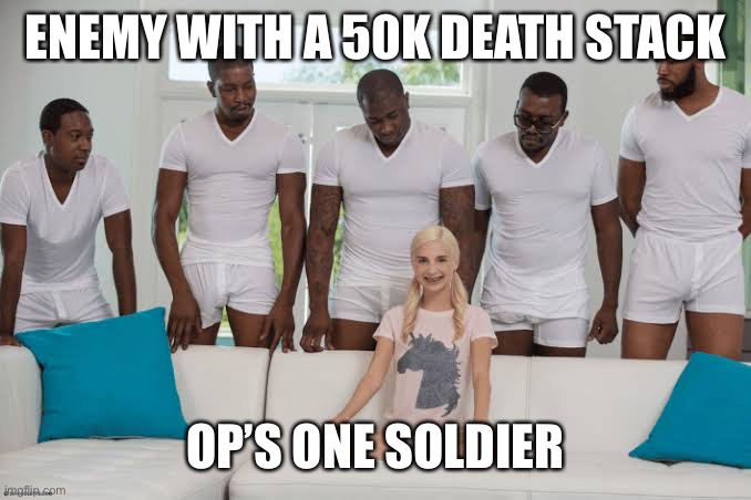 One girl five guys | ENEMY WITH A 50K DEATH STACK; OP’S ONE SOLDIER | image tagged in one girl five guys | made w/ Imgflip meme maker