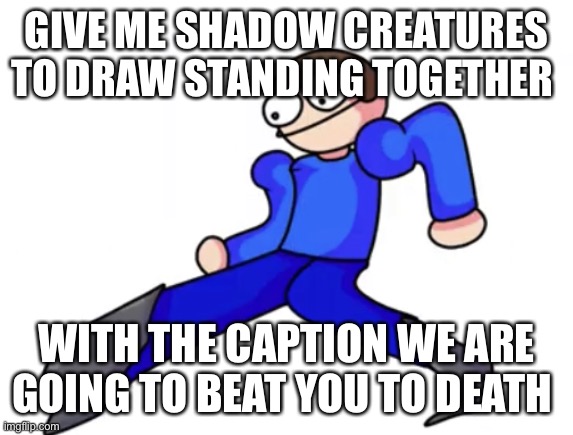 Dave goofy ahh | GIVE ME SHADOW CREATURES TO DRAW STANDING TOGETHER; WITH THE CAPTION WE ARE GOING TO BEAT YOU TO DEATH | image tagged in dave goofy ahh | made w/ Imgflip meme maker