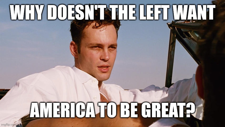 What's so wrong with making America great again? | WHY DOESN'T THE LEFT WANT; AMERICA TO BE GREAT? | image tagged in memes | made w/ Imgflip meme maker