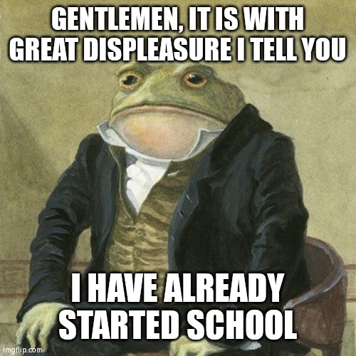 well this is sad | GENTLEMEN, IT IS WITH GREAT DISPLEASURE I TELL YOU; I HAVE ALREADY STARTED SCHOOL | image tagged in gentlemen it is with great pleasure to inform you that | made w/ Imgflip meme maker