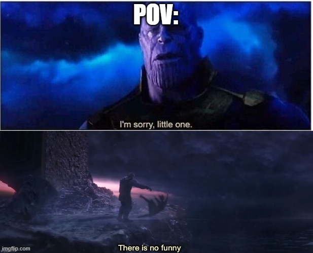 I’m sorry little one, there is no funny | POV: | image tagged in i m sorry little one there is no funny | made w/ Imgflip meme maker