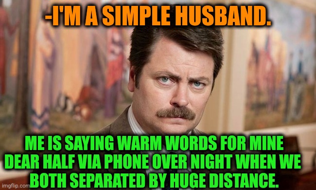 -With love from outskirts. | -I'M A SIMPLE HUSBAND. ME IS SAYING WARM WORDS FOR MINE DEAR HALF VIA PHONE OVER NIGHT WHEN WE 
BOTH SEPARATED BY HUGE DISTANCE. | image tagged in i'm a simple man,husband wife,ron swanson,social distance,cell phone,global warming | made w/ Imgflip meme maker
