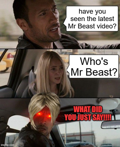 The Rock Driving Meme | have you seen the latest Mr Beast video? Who's Mr Beast? WHAT DID YOU JUST SAY!!!! | image tagged in memes,the rock driving | made w/ Imgflip meme maker