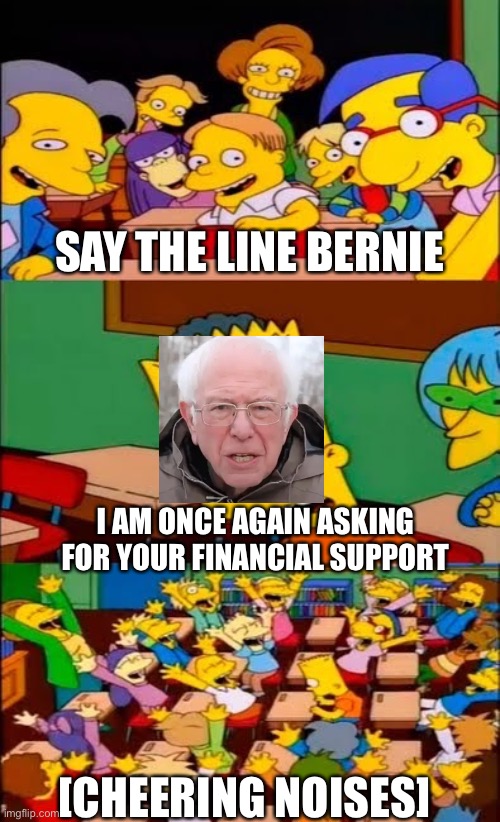Never gets old | SAY THE LINE BERNIE; I AM ONCE AGAIN ASKING FOR YOUR FINANCIAL SUPPORT; [CHEERING NOISES] | image tagged in say the line bart simpsons | made w/ Imgflip meme maker