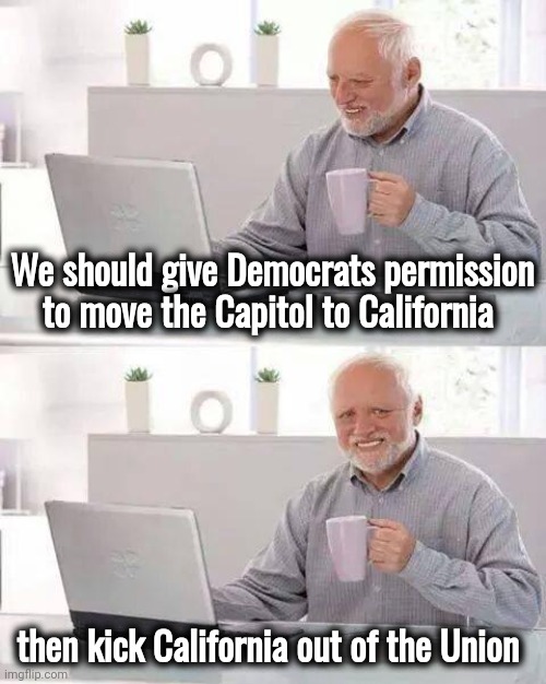 Hide the Pain Harold Meme | We should give Democrats permission to move the Capitol to California then kick California out of the Union | image tagged in memes,hide the pain harold | made w/ Imgflip meme maker