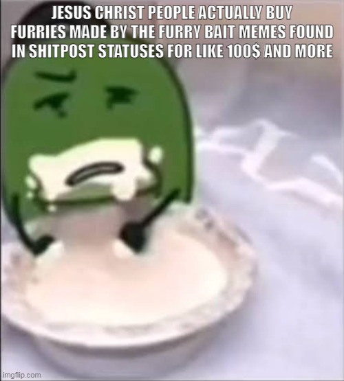 i want my money now | JESUS CHRIST PEOPLE ACTUALLY BUY FURRIES MADE BY THE FURRY BAIT MEMES FOUND IN SHITPOST STATUSES FOR LIKE 100$ AND MORE | image tagged in liam creampie | made w/ Imgflip meme maker