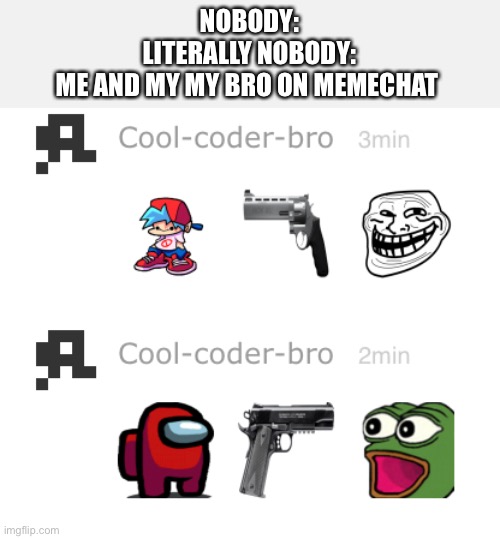 “ | NOBODY:
LITERALLY NOBODY:
ME AND MY MY BRO ON MEMECHAT | image tagged in a meme | made w/ Imgflip meme maker
