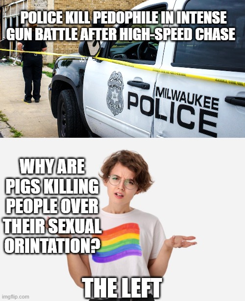 with the left it is always "the pigs" fault | POLICE KILL PEDOPHILE IN INTENSE GUN BATTLE AFTER HIGH-SPEED CHASE; WHY ARE PIGS KILLING PEOPLE OVER THEIR SEXUAL ORINTATION? THE LEFT | image tagged in young lesbian professional | made w/ Imgflip meme maker