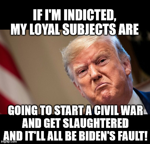 crybaby Trump | IF I'M INDICTED,
MY LOYAL SUBJECTS ARE; GOING TO START A CIVIL WAR
AND GET SLAUGHTERED
AND IT'LL ALL BE BIDEN'S FAULT! | image tagged in crybaby trump | made w/ Imgflip meme maker