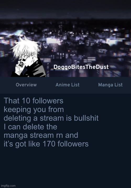 Doggos AniList temp ver.3 | That 10 followers keeping you from deleting a stream is bullshit
I can delete the manga stream rn and it’s got like 170 followers | image tagged in doggos anilist temp ver 3 | made w/ Imgflip meme maker