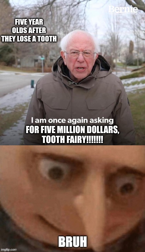 bruhhhhhhh, you read the titles? | FIVE YEAR OLDS AFTER THEY LOSE A TOOTH; FOR FIVE MILLION DOLLARS,
TOOTH FAIRY!!!!!!! | image tagged in memes,bernie i am once again asking for your support | made w/ Imgflip meme maker