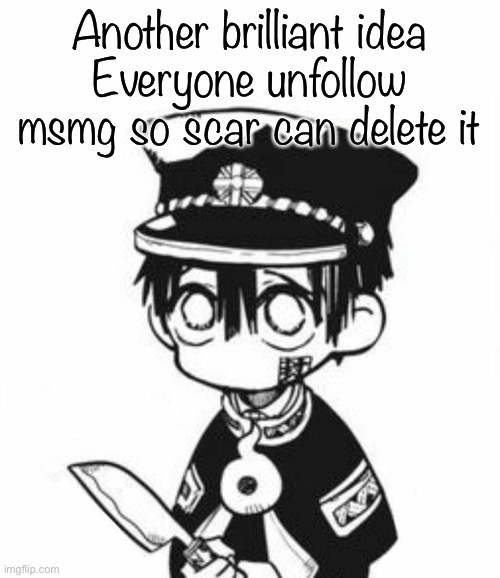 Hanako | Another brilliant idea
Everyone unfollow msmg so scar can delete it | image tagged in hanako | made w/ Imgflip meme maker