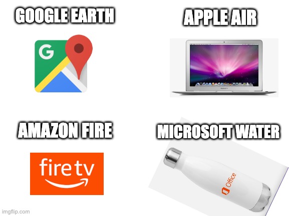 Blank White Template | APPLE AIR; GOOGLE EARTH; AMAZON FIRE; MICROSOFT WATER | image tagged in blank white template | made w/ Imgflip meme maker