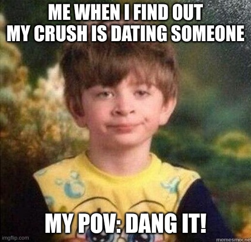 Unsatisfied boy | ME WHEN I FIND OUT MY CRUSH IS DATING SOMEONE; MY POV: DANG IT! | image tagged in unsatisfied boy | made w/ Imgflip meme maker