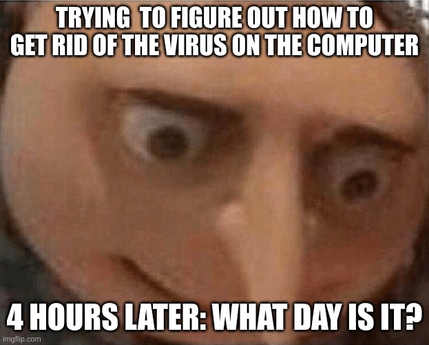 uh oh Gru | TRYING  TO FIGURE OUT HOW TO GET RID OF THE VIRUS ON THE COMPUTER; 4 HOURS LATER: WHAT DAY IS IT? | image tagged in uh oh gru | made w/ Imgflip meme maker