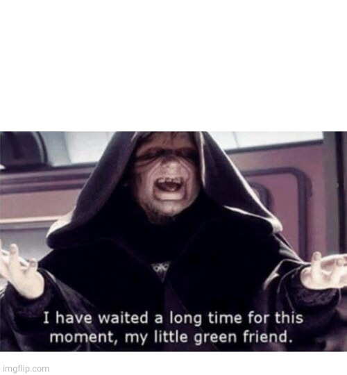 I have waited along time for this moment my little green friend | image tagged in i have waited along time for this moment my little green friend | made w/ Imgflip meme maker