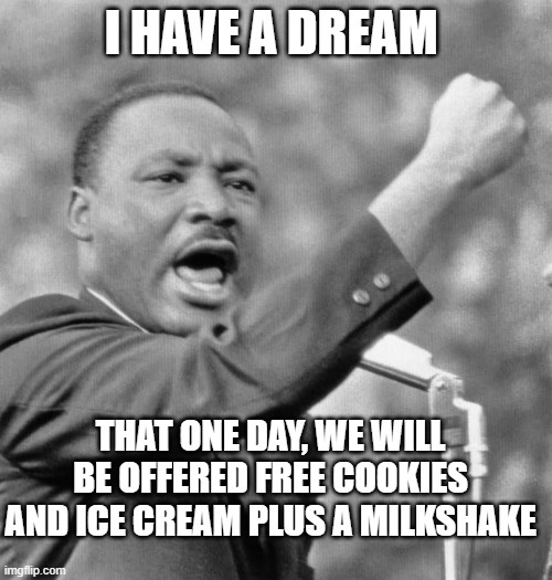 I Want Some Candy! | I HAVE A DREAM; THAT ONE DAY, WE WILL BE OFFERED FREE COOKIES AND ICE CREAM PLUS A MILKSHAKE | image tagged in i have a dream | made w/ Imgflip meme maker