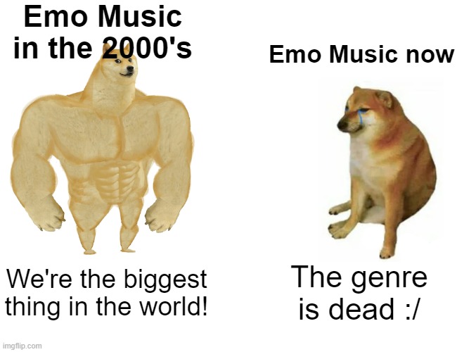 It was good while it lasted | Emo Music in the 2000's; Emo Music now; We're the biggest thing in the world! The genre is dead :/ | image tagged in memes,buff doge vs cheems | made w/ Imgflip meme maker