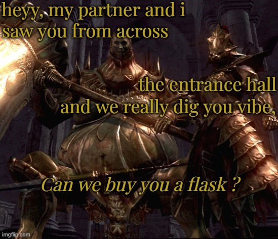 my partner and i saw you... | heyy, my partner and i; saw you from across; the entrance hall; and we really dig you vibe, Can we buy you a flask ? | image tagged in dark souls | made w/ Imgflip meme maker