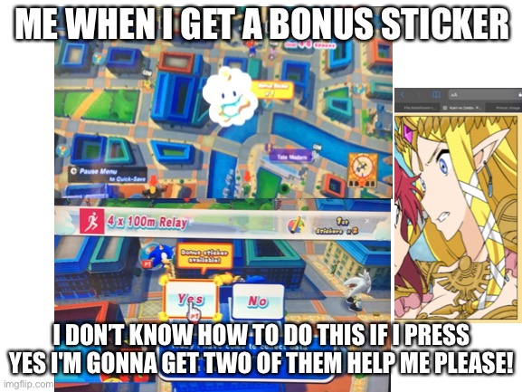 Me When I Get A Bonus Sticker | ME WHEN I GET A BONUS STICKER; I DON’T KNOW HOW TO DO THIS IF I PRESS YES I'M GONNA GET TWO OF THEM HELP ME PLEASE! | image tagged in blank white template | made w/ Imgflip meme maker