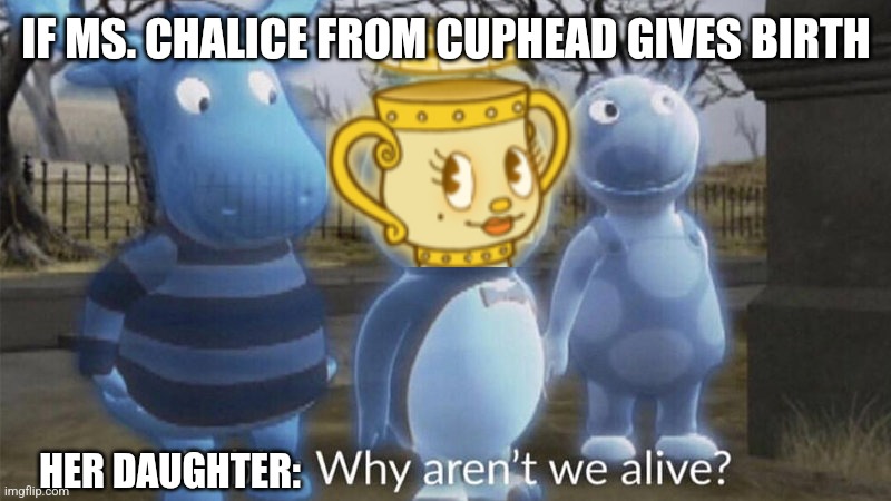 Can Ms. Chalice, a Ghost, Have Kids? | IF MS. CHALICE FROM CUPHEAD GIVES BIRTH; HER DAUGHTER: | image tagged in pablo why aren't we alive,cuphead | made w/ Imgflip meme maker