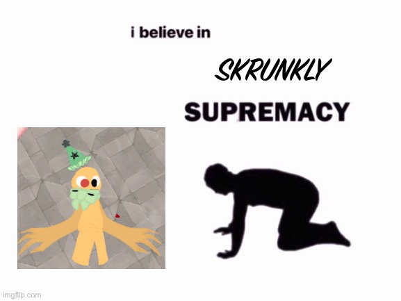 Y E S (everyone loves my oc-) | SKRUNKLY | image tagged in i believe in blank supremacy | made w/ Imgflip meme maker