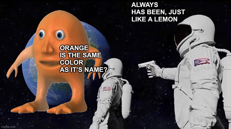 Orange |  ALWAYS HAS BEEN, JUST LIKE A LEMON; ORANGE IS THE SAME COLOR AS IT’S NAME? | image tagged in always has been,orange,wtf | made w/ Imgflip meme maker