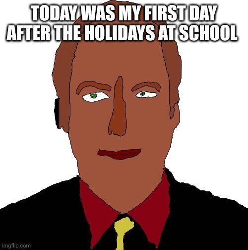 Better call Saul art | TODAY WAS MY FIRST DAY AFTER THE HOLIDAYS AT SCHOOL | image tagged in better call saul art | made w/ Imgflip meme maker