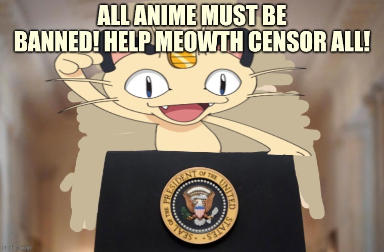 Meowth party | ALL ANIME MUST BE BANNED! HELP MEOWTH CENSOR ALL! | image tagged in meowth party | made w/ Imgflip meme maker