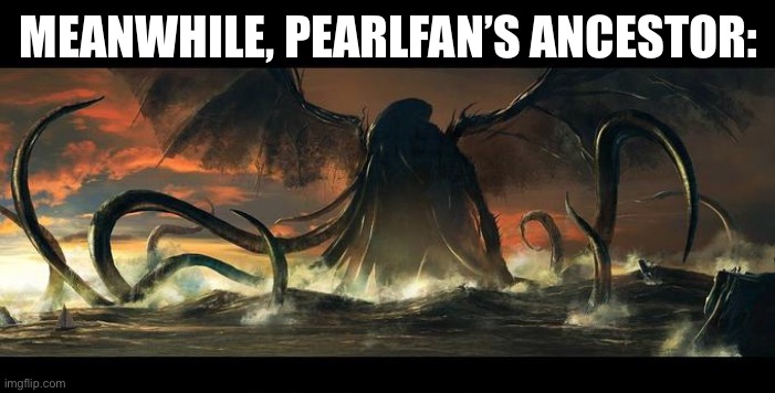 cuthulu | MEANWHILE, PEARLFAN’S ANCESTOR: | image tagged in cuthulu | made w/ Imgflip meme maker