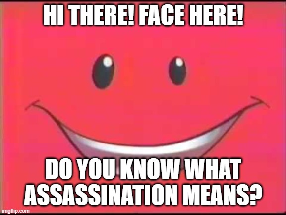 Nick Jr. Face | HI THERE! FACE HERE! DO YOU KNOW WHAT ASSASSINATION MEANS? | image tagged in nick jr face | made w/ Imgflip meme maker