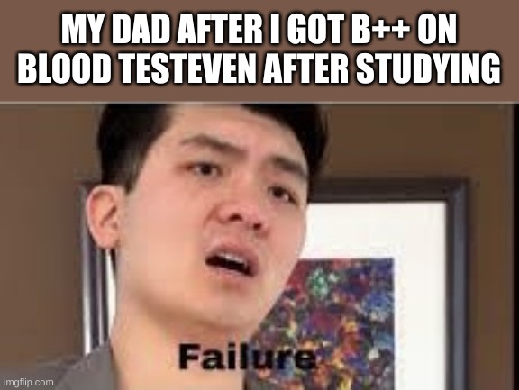 uh oh | MY DAD AFTER I GOT B++ ON BLOOD TESTEVEN AFTER STUDYING | image tagged in failure | made w/ Imgflip meme maker