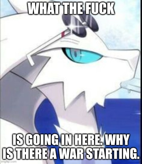 The hell?- | WHAT THE FUCK; IS GOING IN HERE. WHY IS THERE A WAR STARTING. | image tagged in reshiram with sunglasses | made w/ Imgflip meme maker