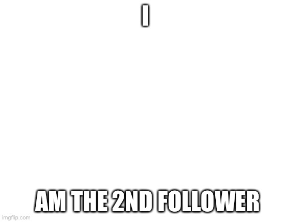 a | I; AM THE 2ND FOLLOWER | image tagged in blank white template | made w/ Imgflip meme maker