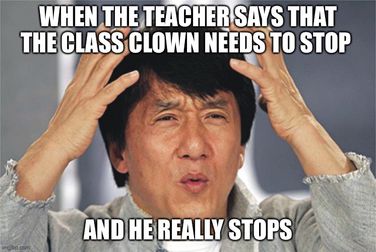 No way ! | WHEN THE TEACHER SAYS THAT THE CLASS CLOWN NEEDS TO STOP; AND HE REALLY STOPS | image tagged in jackie chan confused | made w/ Imgflip meme maker