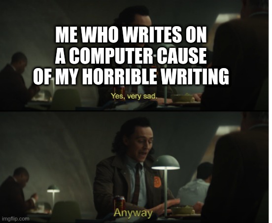 Yes, very sad. Anyway | ME WHO WRITES ON A COMPUTER CAUSE OF MY HORRIBLE WRITING | image tagged in yes very sad anyway | made w/ Imgflip meme maker