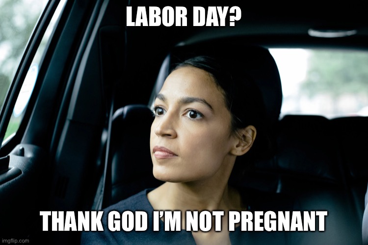 Alexandria Ocasio-Cortez |  LABOR DAY? THANK GOD I’M NOT PREGNANT | image tagged in alexandria ocasio-cortez,deep thoughts | made w/ Imgflip meme maker