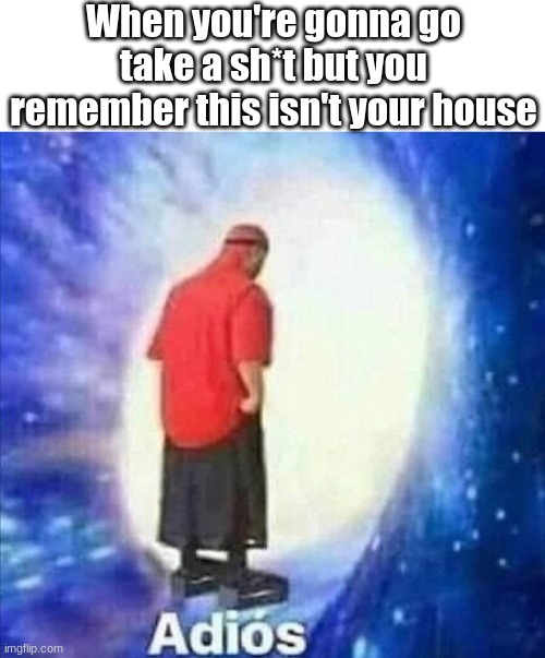 Some can relate | When you're gonna go take a sh*t but you remember this isn't your house | image tagged in adios | made w/ Imgflip meme maker