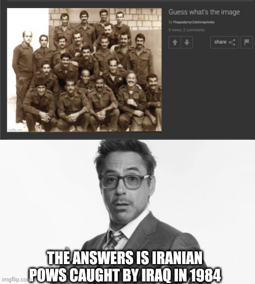 THE ANSWERS IS IRANIAN POWS CAUGHT BY IRAQ IN 1984 | image tagged in robert downey jr's comments | made w/ Imgflip meme maker