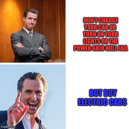 Gavin Newsom Hypocrite | DON’T CHARGE YOUR CAR OR  TURN ON YOUR LIGHTS OR THE POWER GRID WILL FAIL; BUT BUY ELECTRIC CARS | image tagged in gavin newsom hypocrite | made w/ Imgflip meme maker