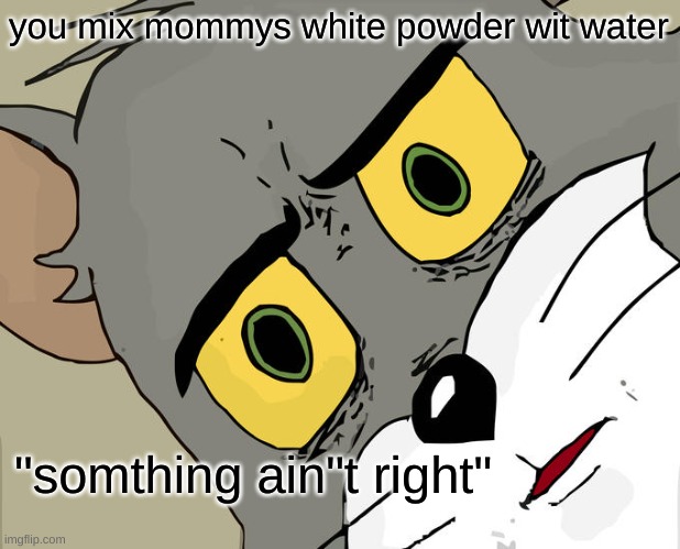 white powder | you mix mommys white powder wit water; "somthing ain"t right" | image tagged in memes,unsettled tom | made w/ Imgflip meme maker