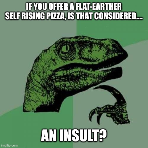 Flat-earthers 5 | IF YOU OFFER A FLAT-EARTHER SELF RISING PIZZA, IS THAT CONSIDERED…. AN INSULT? | image tagged in memes,philosoraptor,flat earthers,dark humor,humor,deep thoughts | made w/ Imgflip meme maker