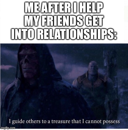 Why me? | ME AFTER I HELP MY FRIENDS GET INTO RELATIONSHIPS: | image tagged in i guide others to a treasure i cannot possess | made w/ Imgflip meme maker