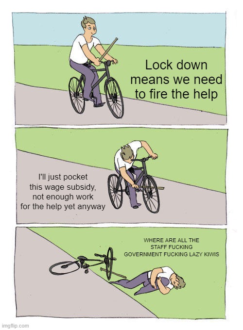 Bike Fall Meme | Lock down means we need to fire the help; I'll just pocket this wage subsidy, not enough work for the help yet anyway; WHERE ARE ALL THE STAFF FUCKING GOVERNMENT FUCKING LAZY KIWIS | image tagged in memes,bike fall,newzealand | made w/ Imgflip meme maker