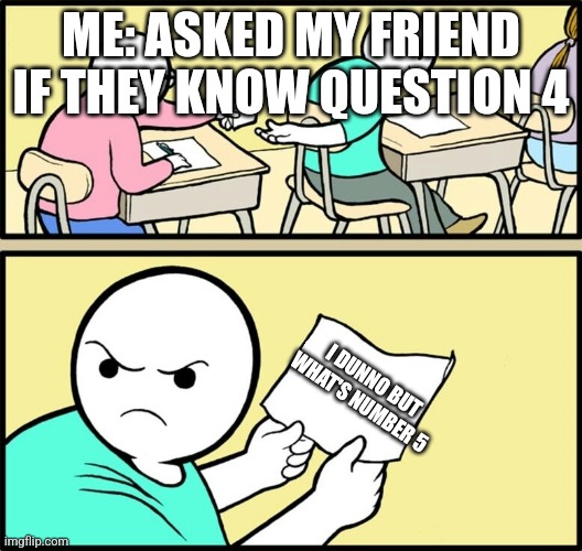 school hint paper note | ME: ASKED MY FRIEND IF THEY KNOW QUESTION 4; I DUNNO BUT WHAT'S NUMBER 5 | image tagged in school hint paper note | made w/ Imgflip meme maker