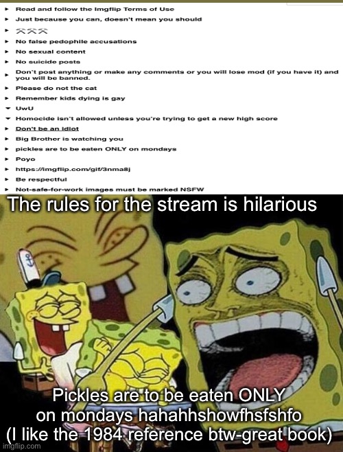 Spongebob laughing Hysterically | The rules for the stream is hilarious; Pickles are to be eaten ONLY on mondays hahahhshowfhsfshfo
(I like the 1984 reference btw-great book) | image tagged in spongebob laughing hysterically | made w/ Imgflip meme maker