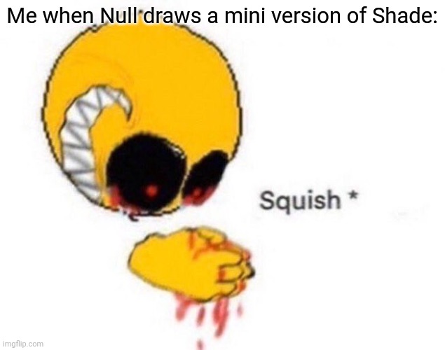 True story | Me when Null draws a mini version of Shade: | image tagged in squish | made w/ Imgflip meme maker