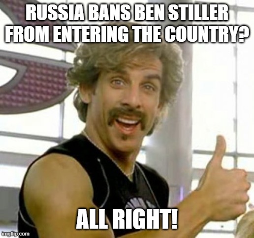 Ben stiller | RUSSIA BANS BEN STILLER FROM ENTERING THE COUNTRY? ALL RIGHT! | image tagged in ben stiller | made w/ Imgflip meme maker