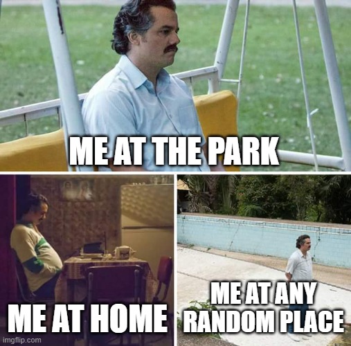 When I'm anywhere... | ME AT THE PARK; ME AT HOME; ME AT ANY RANDOM PLACE | image tagged in memes,sad pablo escobar,depression sadness hurt pain anxiety | made w/ Imgflip meme maker